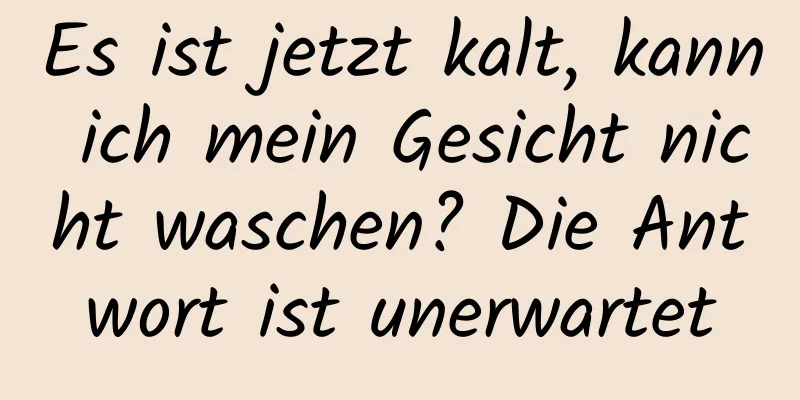 Es ist jetzt kalt, kann ich mein Gesicht nicht waschen? Die Antwort ist unerwartet