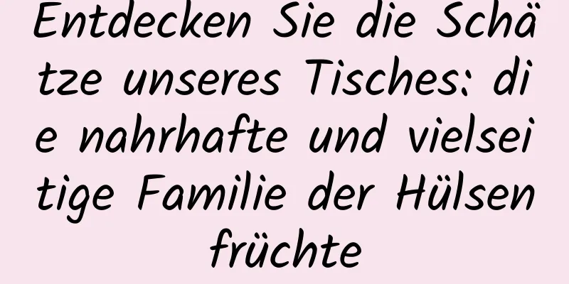 Entdecken Sie die Schätze unseres Tisches: die nahrhafte und vielseitige Familie der Hülsenfrüchte