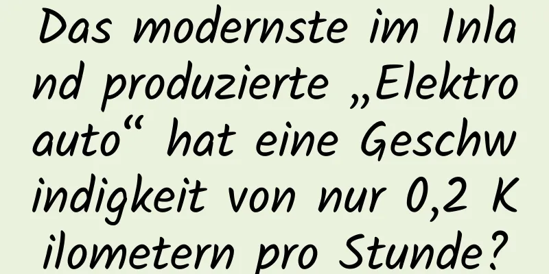 Das modernste im Inland produzierte „Elektroauto“ hat eine Geschwindigkeit von nur 0,2 Kilometern pro Stunde?