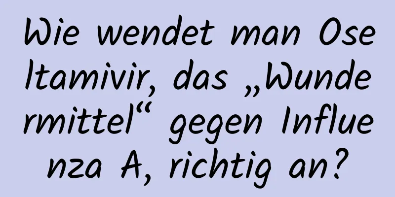Wie wendet man Oseltamivir, das „Wundermittel“ gegen Influenza A, richtig an?