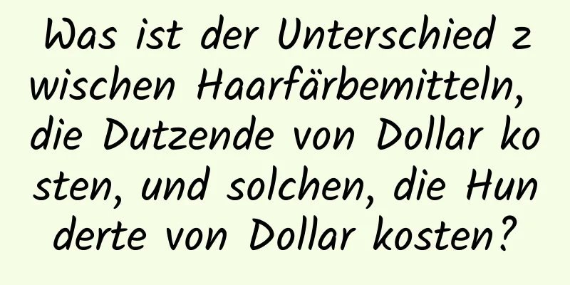 Was ist der Unterschied zwischen Haarfärbemitteln, die Dutzende von Dollar kosten, und solchen, die Hunderte von Dollar kosten?