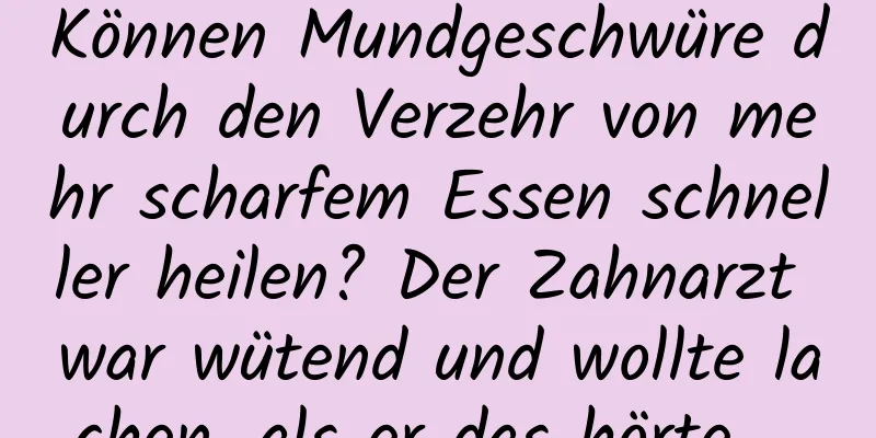Können Mundgeschwüre durch den Verzehr von mehr scharfem Essen schneller heilen? Der Zahnarzt war wütend und wollte lachen, als er das hörte ...