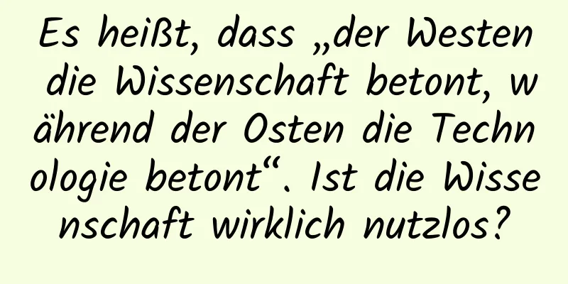 Es heißt, dass „der Westen die Wissenschaft betont, während der Osten die Technologie betont“. Ist die Wissenschaft wirklich nutzlos?