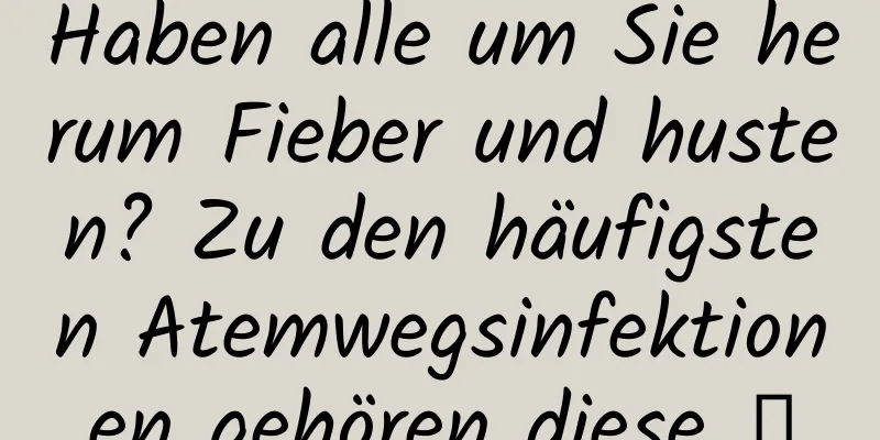 Haben alle um Sie herum Fieber und husten? Zu den häufigsten Atemwegsinfektionen gehören diese →