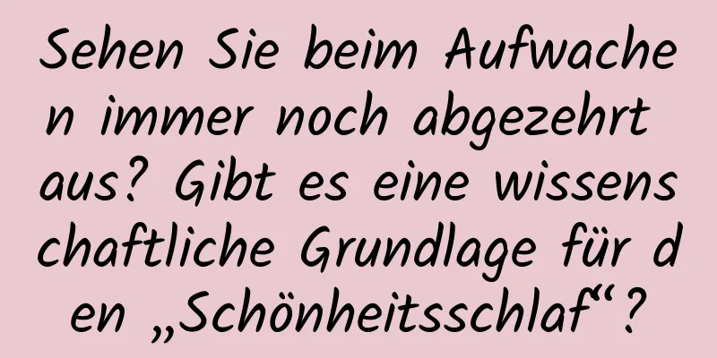 Sehen Sie beim Aufwachen immer noch abgezehrt aus? Gibt es eine wissenschaftliche Grundlage für den „Schönheitsschlaf“?