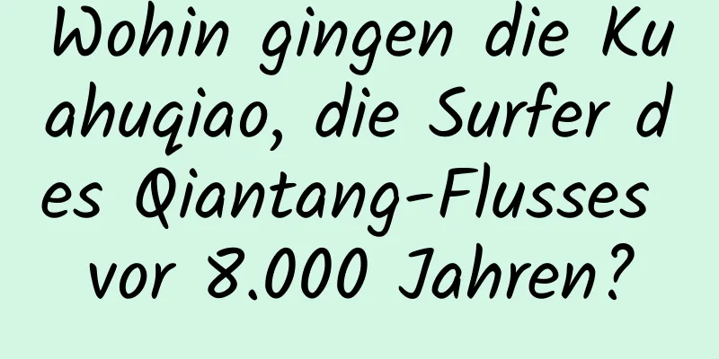Wohin gingen die Kuahuqiao, die Surfer des Qiantang-Flusses vor 8.000 Jahren?