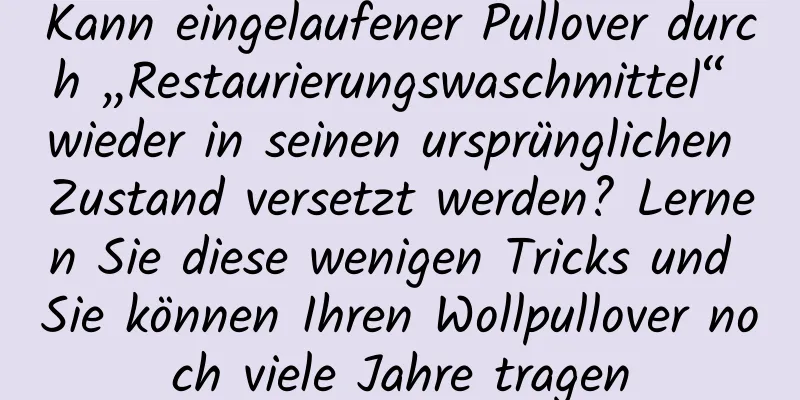 Kann eingelaufener Pullover durch „Restaurierungswaschmittel“ wieder in seinen ursprünglichen Zustand versetzt werden? Lernen Sie diese wenigen Tricks und Sie können Ihren Wollpullover noch viele Jahre tragen
