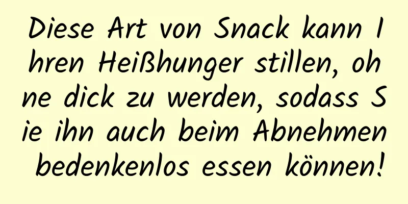 Diese Art von Snack kann Ihren Heißhunger stillen, ohne dick zu werden, sodass Sie ihn auch beim Abnehmen bedenkenlos essen können!