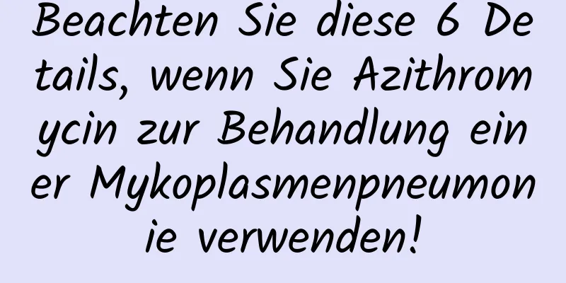 Beachten Sie diese 6 Details, wenn Sie Azithromycin zur Behandlung einer Mykoplasmenpneumonie verwenden!