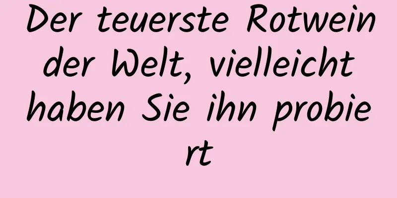 Der teuerste Rotwein der Welt, vielleicht haben Sie ihn probiert