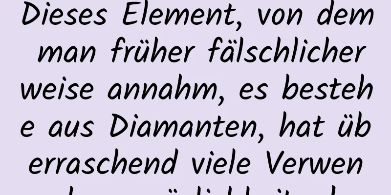Dieses Element, von dem man früher fälschlicherweise annahm, es bestehe aus Diamanten, hat überraschend viele Verwendungsmöglichkeiten!