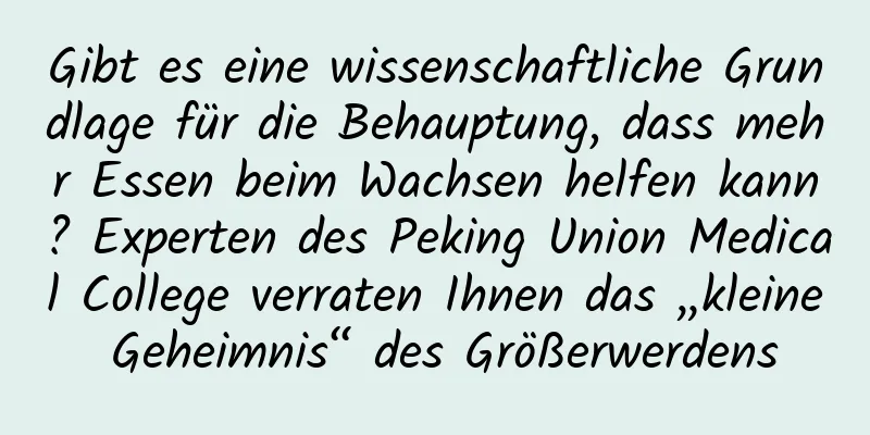 Gibt es eine wissenschaftliche Grundlage für die Behauptung, dass mehr Essen beim Wachsen helfen kann? Experten des Peking Union Medical College verraten Ihnen das „kleine Geheimnis“ des Größerwerdens