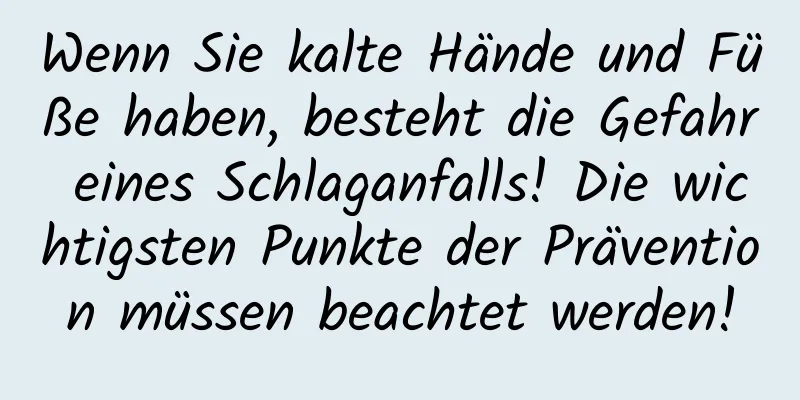 Wenn Sie kalte Hände und Füße haben, besteht die Gefahr eines Schlaganfalls! Die wichtigsten Punkte der Prävention müssen beachtet werden!