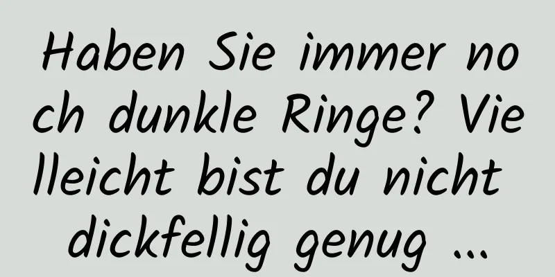 Haben Sie immer noch dunkle Ringe? Vielleicht bist du nicht dickfellig genug ...