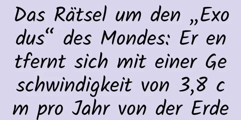 Das Rätsel um den „Exodus“ des Mondes: Er entfernt sich mit einer Geschwindigkeit von 3,8 cm pro Jahr von der Erde