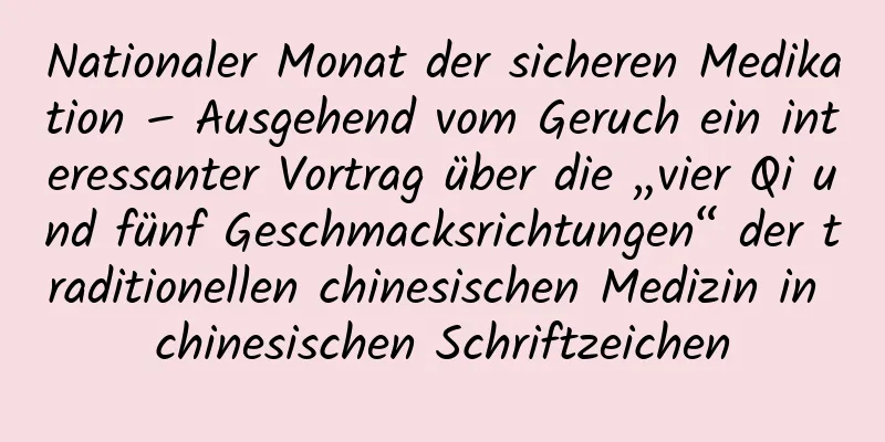 Nationaler Monat der sicheren Medikation – Ausgehend vom Geruch ein interessanter Vortrag über die „vier Qi und fünf Geschmacksrichtungen“ der traditionellen chinesischen Medizin in chinesischen Schriftzeichen
