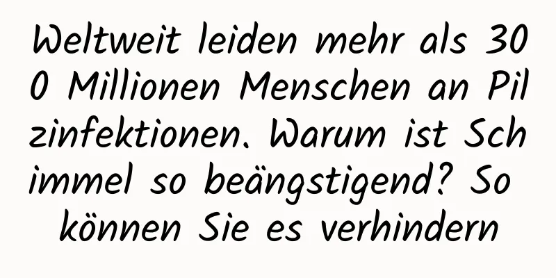 Weltweit leiden mehr als 300 Millionen Menschen an Pilzinfektionen. Warum ist Schimmel so beängstigend? So können Sie es verhindern