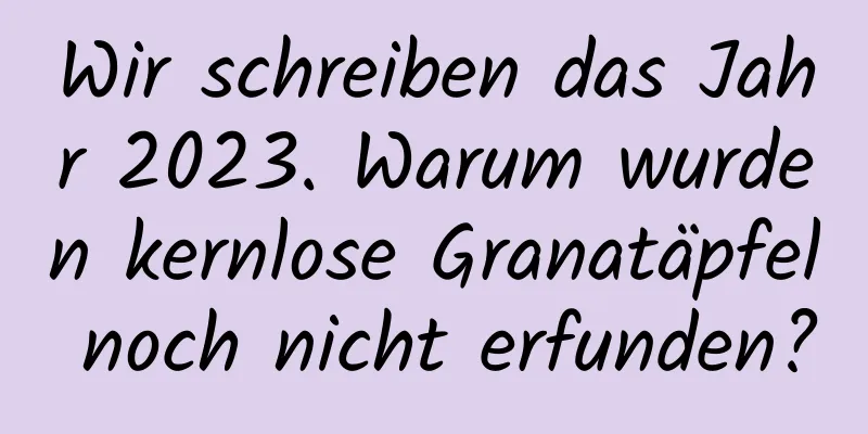Wir schreiben das Jahr 2023. Warum wurden kernlose Granatäpfel noch nicht erfunden?