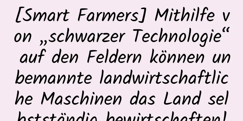 [Smart Farmers] Mithilfe von „schwarzer Technologie“ auf den Feldern können unbemannte landwirtschaftliche Maschinen das Land selbstständig bewirtschaften!