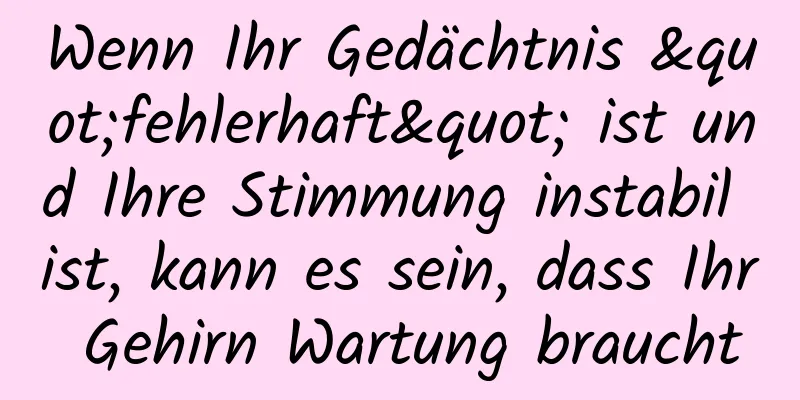 Wenn Ihr Gedächtnis "fehlerhaft" ist und Ihre Stimmung instabil ist, kann es sein, dass Ihr Gehirn Wartung braucht