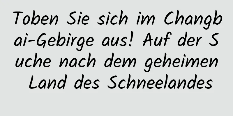 Toben Sie sich im Changbai-Gebirge aus! Auf der Suche nach dem geheimen Land des Schneelandes