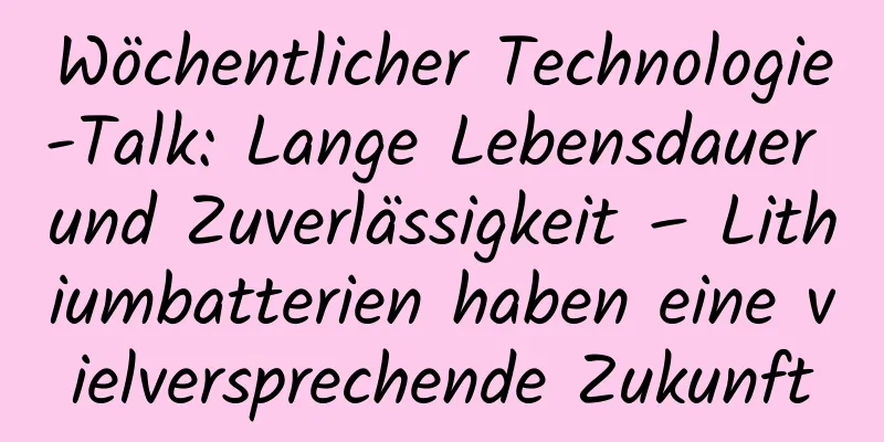 Wöchentlicher Technologie-Talk: Lange Lebensdauer und Zuverlässigkeit – Lithiumbatterien haben eine vielversprechende Zukunft