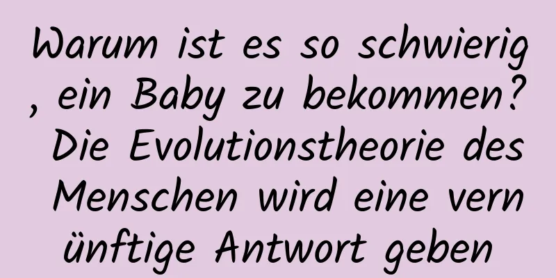 Warum ist es so schwierig, ein Baby zu bekommen? Die Evolutionstheorie des Menschen wird eine vernünftige Antwort geben