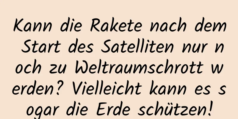 Kann die Rakete nach dem Start des Satelliten nur noch zu Weltraumschrott werden? Vielleicht kann es sogar die Erde schützen!