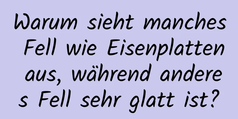 Warum sieht manches Fell wie Eisenplatten aus, während anderes Fell sehr glatt ist?