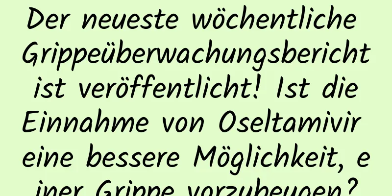 Der neueste wöchentliche Grippeüberwachungsbericht ist veröffentlicht! Ist die Einnahme von Oseltamivir eine bessere Möglichkeit, einer Grippe vorzubeugen?
