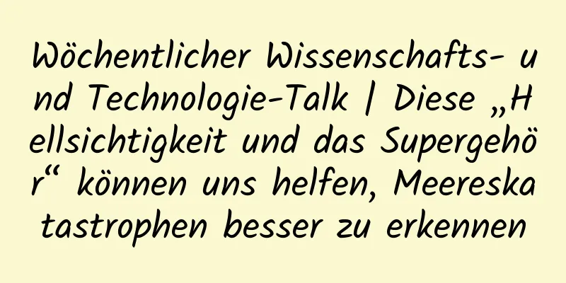 Wöchentlicher Wissenschafts- und Technologie-Talk | Diese „Hellsichtigkeit und das Supergehör“ können uns helfen, Meereskatastrophen besser zu erkennen