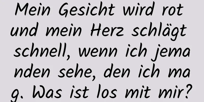 Mein Gesicht wird rot und mein Herz schlägt schnell, wenn ich jemanden sehe, den ich mag. Was ist los mit mir?