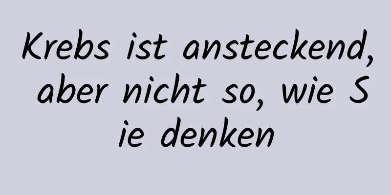 Krebs ist ansteckend, aber nicht so, wie Sie denken