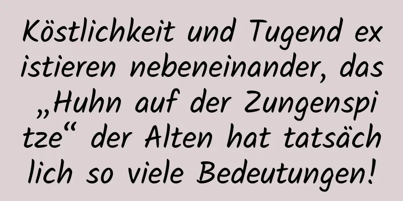 Köstlichkeit und Tugend existieren nebeneinander, das „Huhn auf der Zungenspitze“ der Alten hat tatsächlich so viele Bedeutungen!