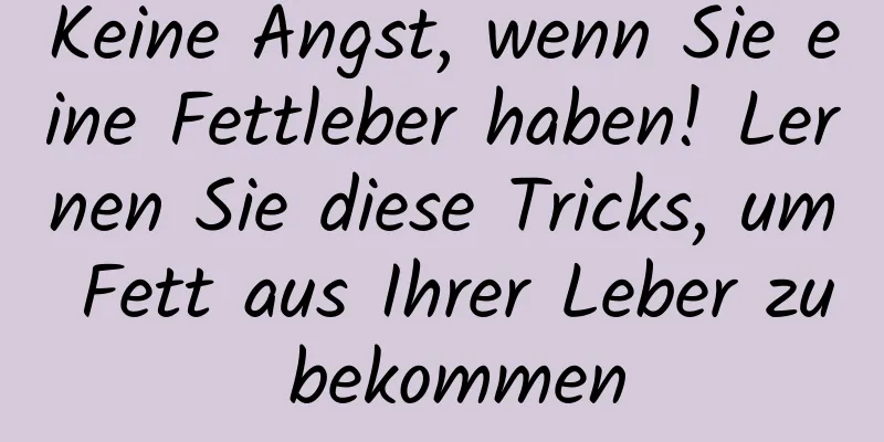 Keine Angst, wenn Sie eine Fettleber haben! Lernen Sie diese Tricks, um Fett aus Ihrer Leber zu bekommen