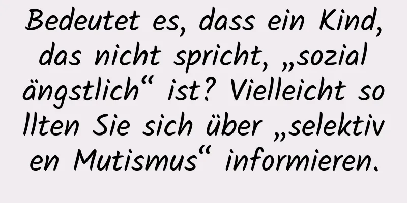 Bedeutet es, dass ein Kind, das nicht spricht, „sozial ängstlich“ ist? Vielleicht sollten Sie sich über „selektiven Mutismus“ informieren.