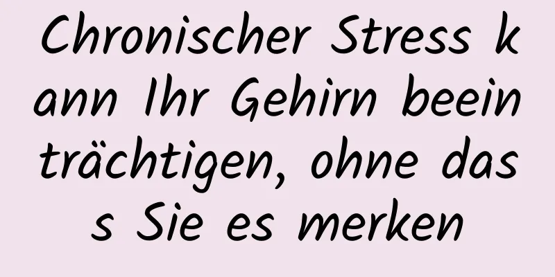 Chronischer Stress kann Ihr Gehirn beeinträchtigen, ohne dass Sie es merken