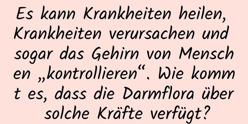 Es kann Krankheiten heilen, Krankheiten verursachen und sogar das Gehirn von Menschen „kontrollieren“. Wie kommt es, dass die Darmflora über solche Kräfte verfügt?
