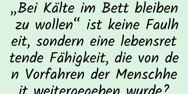 „Bei Kälte im Bett bleiben zu wollen“ ist keine Faulheit, sondern eine lebensrettende Fähigkeit, die von den Vorfahren der Menschheit weitergegeben wurde?