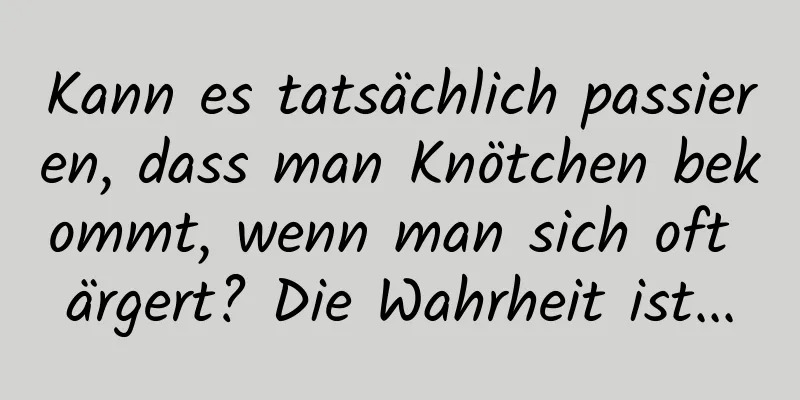 Kann es tatsächlich passieren, dass man Knötchen bekommt, wenn man sich oft ärgert? Die Wahrheit ist...