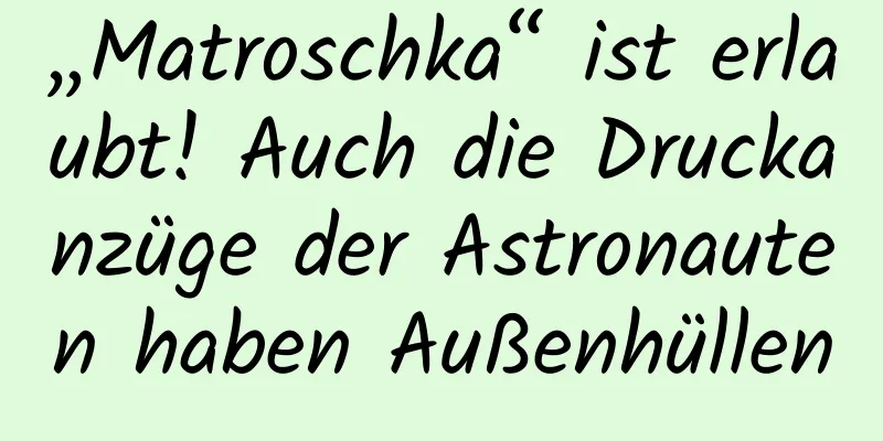 „Matroschka“ ist erlaubt! Auch die Druckanzüge der Astronauten haben Außenhüllen