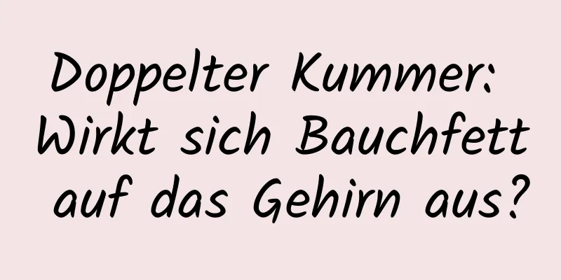 Doppelter Kummer: Wirkt sich Bauchfett auf das Gehirn aus?