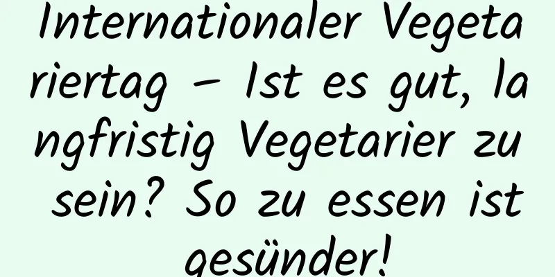 Internationaler Vegetariertag – Ist es gut, langfristig Vegetarier zu sein? So zu essen ist gesünder!
