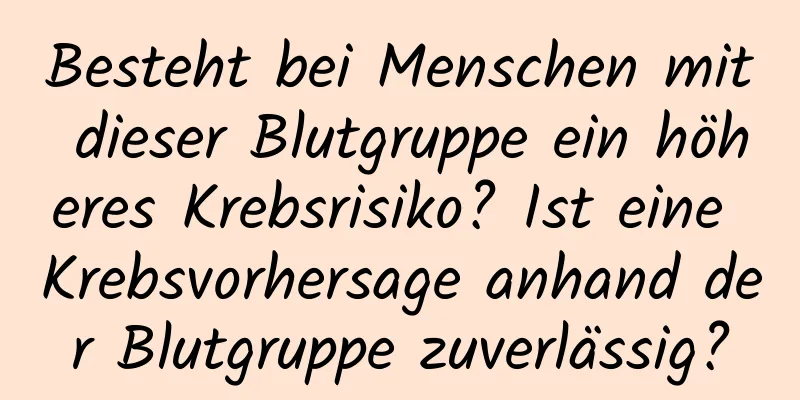 Besteht bei Menschen mit dieser Blutgruppe ein höheres Krebsrisiko? Ist eine Krebsvorhersage anhand der Blutgruppe zuverlässig?