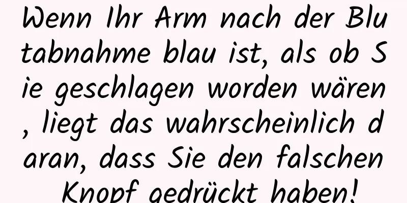 Wenn Ihr Arm nach der Blutabnahme blau ist, als ob Sie geschlagen worden wären, liegt das wahrscheinlich daran, dass Sie den falschen Knopf gedrückt haben!