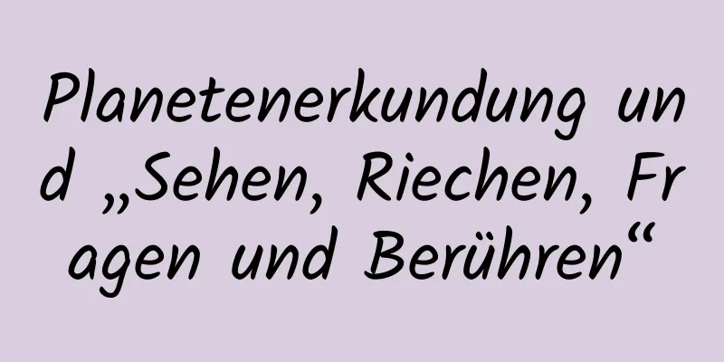 Planetenerkundung und „Sehen, Riechen, Fragen und Berühren“