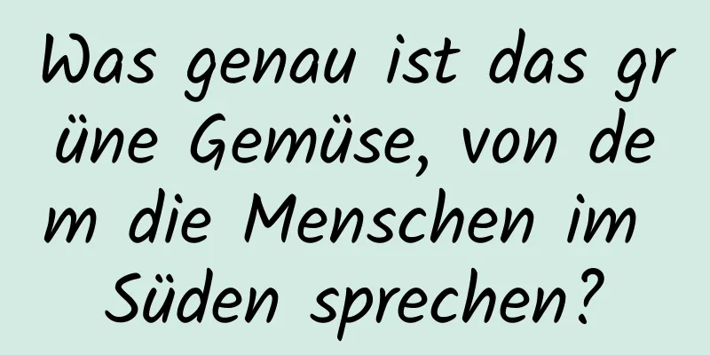 Was genau ist das grüne Gemüse, von dem die Menschen im Süden sprechen?
