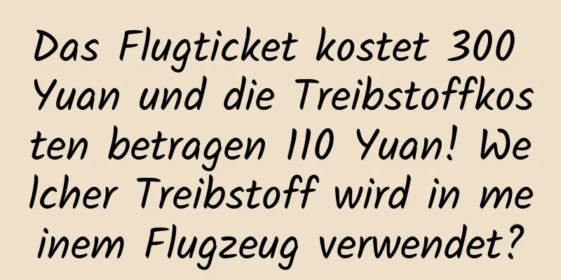 Das Flugticket kostet 300 Yuan und die Treibstoffkosten betragen 110 Yuan! Welcher Treibstoff wird in meinem Flugzeug verwendet?