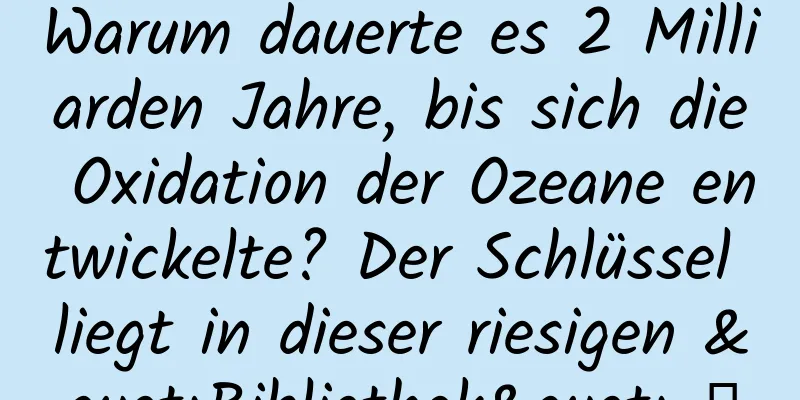 Warum dauerte es 2 Milliarden Jahre, bis sich die Oxidation der Ozeane entwickelte? Der Schlüssel liegt in dieser riesigen "Bibliothek" →