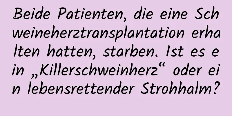 Beide Patienten, die eine Schweineherztransplantation erhalten hatten, starben. Ist es ein „Killerschweinherz“ oder ein lebensrettender Strohhalm?